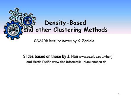 1 Density-Based and other Clustering Methods Slides based on those by J. Han www.cs.uiuc.edu/~hanj and Martin Pfeifle www.dbs.informatik.uni-muenchen.de.