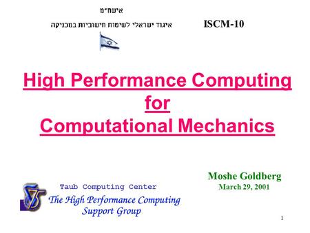 1 ISCM-10 Taub Computing Center High Performance Computing for Computational Mechanics Moshe Goldberg March 29, 2001.