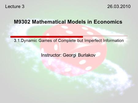 M9302 Mathematical Models in Economics Instructor: Georgi Burlakov 3.1.Dynamic Games of Complete but Imperfect Information Lecture 326.03.2010.