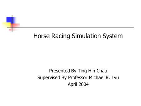 Horse Racing Simulation System Presented By Ting Hin Chau Supervised By Professor Michael R. Lyu April 2004.