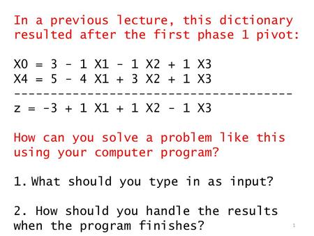 In a previous lecture, this dictionary resulted after the first phase 1 pivot: X0 = 3 - 1 X1 - 1 X2 + 1 X3 X4 = 5 - 4 X1 + 3 X2 + 1 X3 --------------------------------------