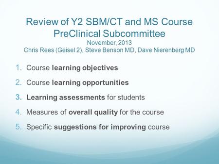 Review of Y2 SBM/CT and MS Course PreClinical Subcommittee November, 2013 Chris Rees (Geisel 2), Steve Benson MD, Dave Nierenberg MD  Course learning.