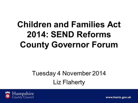 Children and Families Act 2014: SEND Reforms County Governor Forum Tuesday 4 November 2014 Liz Flaherty.
