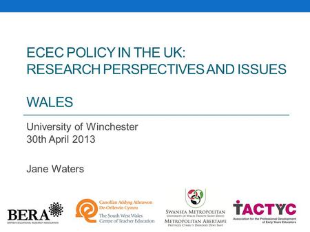 ECEC POLICY IN THE UK: RESEARCH PERSPECTIVES AND ISSUES WALES University of Winchester 30th April 2013 Jane Waters.