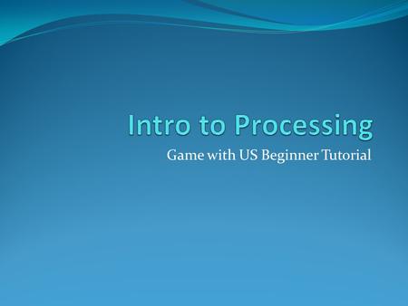 Game with US Beginner Tutorial. Welcome!! Who I am What is Processing? Basic Coding Input Methods Images Classes Arrays.