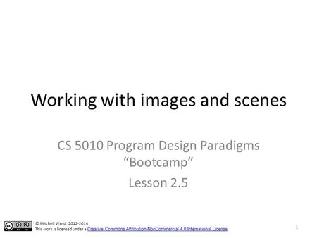 Working with images and scenes CS 5010 Program Design Paradigms “Bootcamp” Lesson 2.5 TexPoint fonts used in EMF. Read the TexPoint manual before you delete.