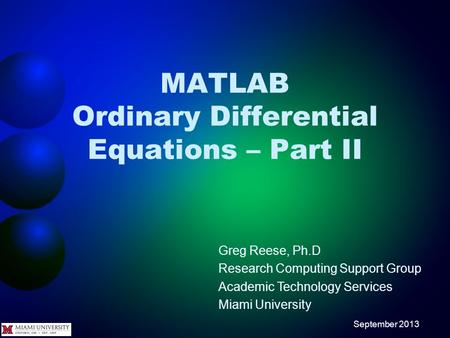 MATLAB Ordinary Differential Equations – Part II Greg Reese, Ph.D Research Computing Support Group Academic Technology Services Miami University September.