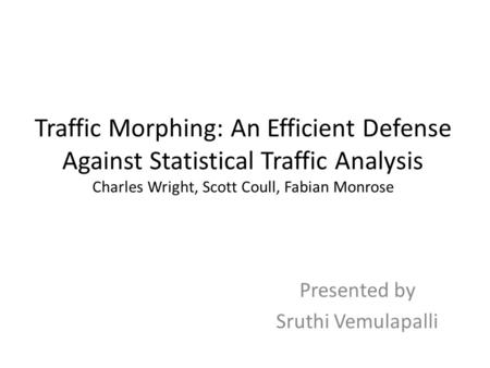Traffic Morphing: An Efficient Defense Against Statistical Traffic Analysis Charles Wright, Scott Coull, Fabian Monrose Presented by Sruthi Vemulapalli.