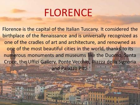 FLORENCE Florence is the capital of the Italian Tuscany. It considered the birthplace of the Renaissance and is universally recognized as one of the cradles.