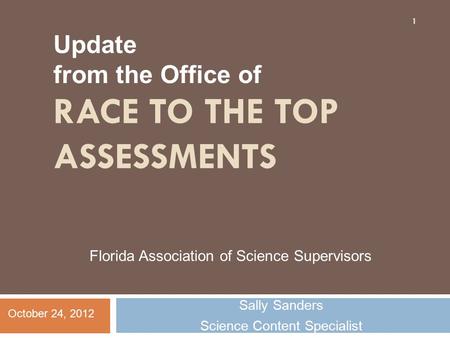 RACE TO THE TOP ASSESSMENTS Sally Sanders Science Content Specialist 1 October 24, 2012 Florida Association of Science Supervisors Update from the Office.