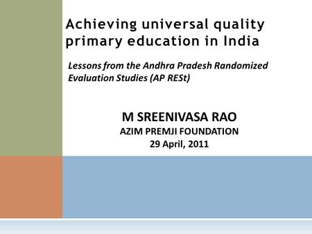 M SREENIVASA RAO AZIM PREMJI FOUNDATION 29 April, 2011 Achieving universal quality primary education in India Lessons from the Andhra Pradesh Randomized.