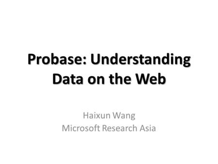 Probase: Understanding Data on the Web Haixun Wang Microsoft Research Asia.