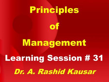 Principles of Management Learning Session # 31 Dr. A. Rashid Kausar.