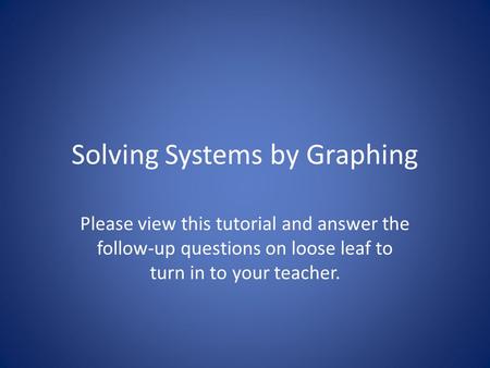 Solving Systems by Graphing Please view this tutorial and answer the follow-up questions on loose leaf to turn in to your teacher.