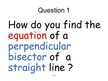Question 1 How do you find the equation of a perpendicular bisector of a straight line ? 1.1.