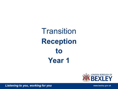 Listening to you, working for you www.bexley.gov.uk Transition Reception to Year 1.