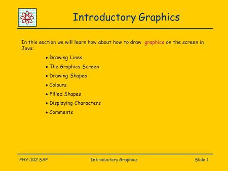 PHY-102 SAPIntroductory GraphicsSlide 1 Introductory Graphics In this section we will learn how about how to draw graphics on the screen in Java:  Drawing.