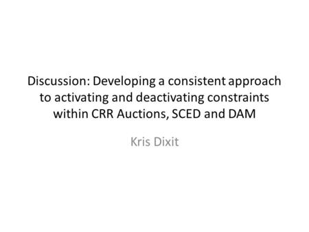 Discussion: Developing a consistent approach to activating and deactivating constraints within CRR Auctions, SCED and DAM Kris Dixit.