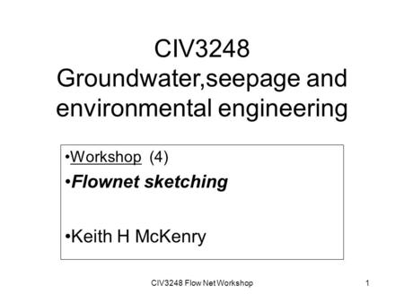 CIV3248 Flow Net Workshop1 CIV3248 Groundwater,seepage and environmental engineering Workshop (4) Flownet sketching Keith H McKenry.
