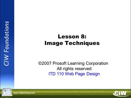 Copyright © 2004 ProsoftTraining, All Rights Reserved. Lesson 8: Image Techniques ©2007 Prosoft Learning Corporation All rights reserved ITD 110 Web Page.