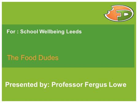 For : School Wellbeing Leeds The Food Dudes Presented by: Professor Fergus Lowe.