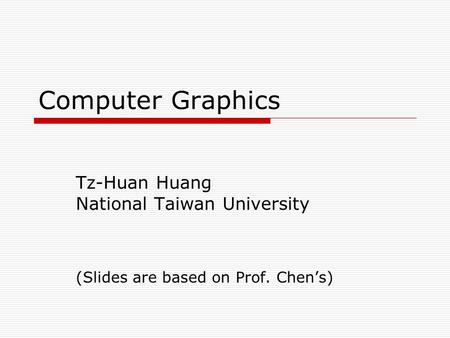 Computer Graphics Tz-Huan Huang National Taiwan University (Slides are based on Prof. Chen’s)