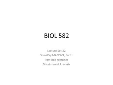 BIOL 582 Lecture Set 22 One-Way MANOVA, Part II Post-hoc exercises Discriminant Analysis.