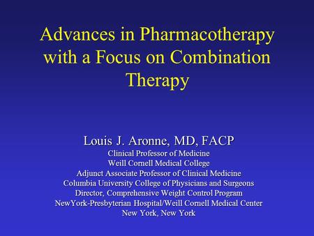 Advances in Pharmacotherapy with a Focus on Combination Therapy Louis J. Aronne, MD, FACP Clinical Professor of Medicine Weill Cornell Medical College.