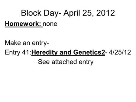 Block Day- April 25, 2012 Homework: none Make an entry- Entry 41:Heredity and Genetics2- 4/25/12 See attached entry.