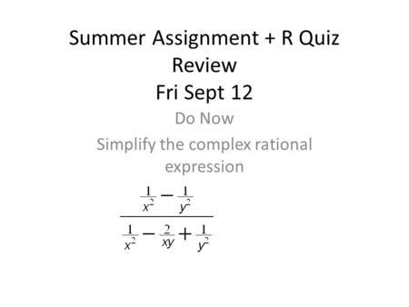 Summer Assignment + R Quiz Review Fri Sept 12 Do Now Simplify the complex rational expression.