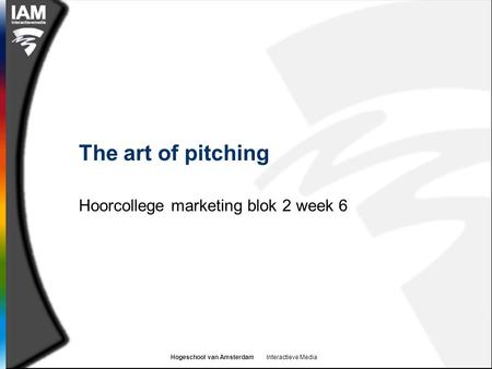 Hogeschool van Amsterdam Interactieve Media The art of pitching Hoorcollege marketing blok 2 week 6.
