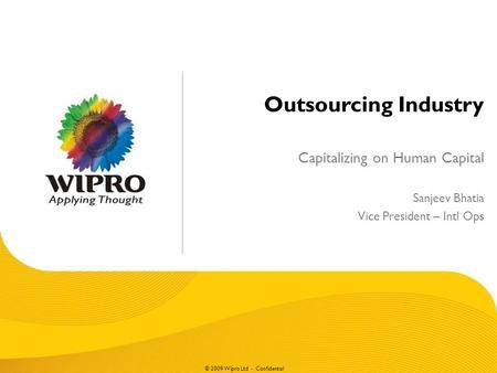 © 2009 Wipro Ltd - Confidential Outsourcing Industry Capitalizing on Human Capital Sanjeev Bhatia Vice President – Intl Ops.