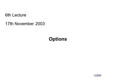 12345 6th Lecture 17th November 2003 Options. 12345 2 Basics Option contract grants the owner the right but not the obligation to take some action (see.