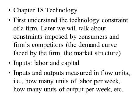 Chapter 18 Technology First understand the technology constraint of a firm. Later we will talk about constraints imposed by consumers and firm’s competitors.