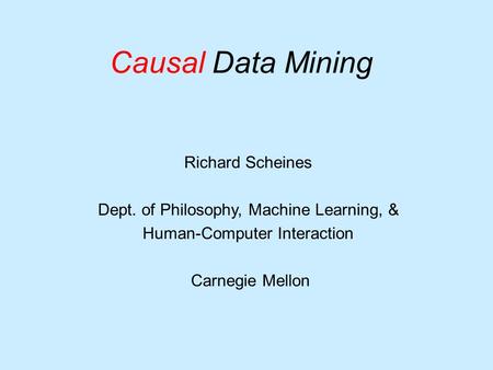 Causal Data Mining Richard Scheines Dept. of Philosophy, Machine Learning, & Human-Computer Interaction Carnegie Mellon.