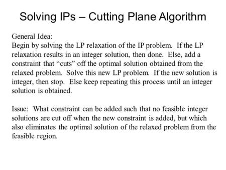 Solving IPs – Cutting Plane Algorithm General Idea: Begin by solving the LP relaxation of the IP problem. If the LP relaxation results in an integer solution,
