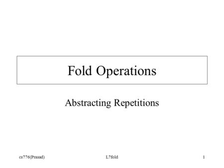 Cs776(Prasad)L7fold1 Fold Operations Abstracting Repetitions.