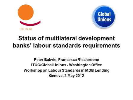 Status of multilateral development banks’ labour standards requirements Peter Bakvis, Francesca Ricciardone ITUC/Global Unions - Washington Office Workshop.