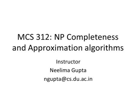 MCS 312: NP Completeness and Approximation algorithms Instructor Neelima Gupta