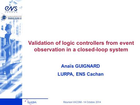 Anaïs GUIGNARD LURPA, ENS Cachan Validation of logic controllers from event observation in a closed-loop system Réunion VACSIM - 14 Octobre 2014.