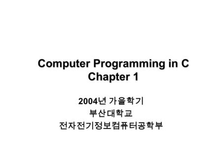 Computer Programming in C Chapter 1 2004 년 가을학기 부산대학교 전자전기정보컴퓨터공학부.