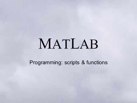 M AT L AB Programming: scripts & functions. Scripts It is possible to achieve a lot simply by executing one command at a time on the command line (even.