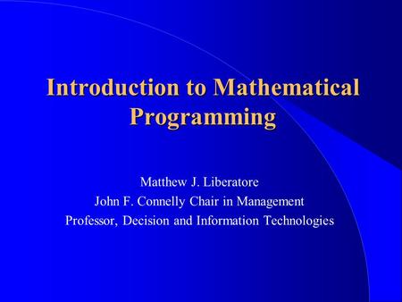 Introduction to Mathematical Programming Matthew J. Liberatore John F. Connelly Chair in Management Professor, Decision and Information Technologies.