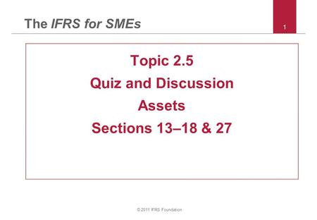 © 2011 IFRS Foundation 1 The IFRS for SMEs Topic 2.5 Quiz and Discussion Assets Sections 13–18 & 27.
