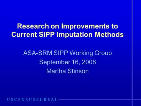 Research on Improvements to Current SIPP Imputation Methods ASA-SRM SIPP Working Group September 16, 2008 Martha Stinson.