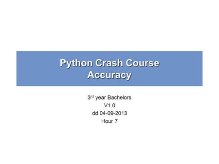 Python Crash Course Accuracy 3 rd year Bachelors V1.0 dd 04-09-2013 Hour 7.