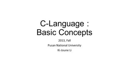 C-Language : Basic Concepts 2013, Fall Pusan National University Ki-Joune Li.