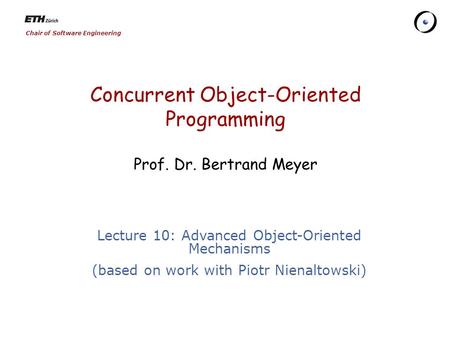 Chair of Software Engineering Concurrent Object-Oriented Programming Prof. Dr. Bertrand Meyer Lecture 10: Advanced Object-Oriented Mechanisms (based on.
