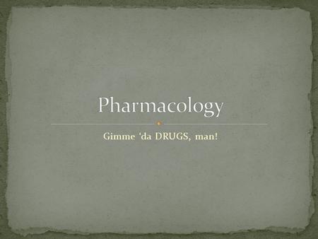 Pharmacology Gimme ‘da DRUGS, man!.
