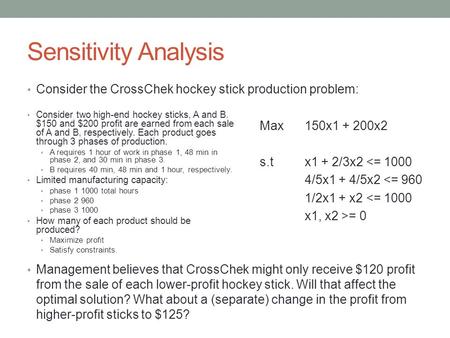 Sensitivity Analysis Consider the CrossChek hockey stick production problem: Management believes that CrossChek might only receive $120 profit from the.